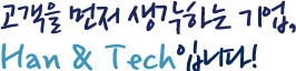 고객을 먼저 생각하는 기업, Han & Tech입니다!